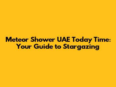 Meteor Shower UAE Today Time: Your Guide to Stargazing