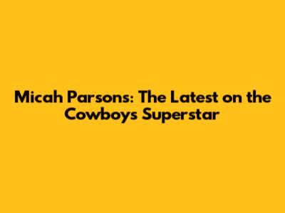Micah Parsons: The Latest on the Cowboys' Superstar