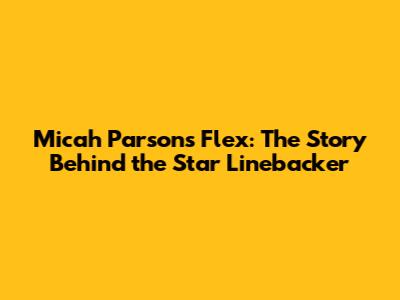 Micah Parsons Flex: The Story Behind the Star Linebacker