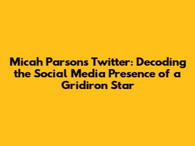 Micah Parsons Twitter: Decoding the Social Media Presence of a Gridiron Star