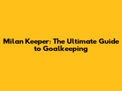 Milan Keeper: The Ultimate Guide to Goalkeeping
