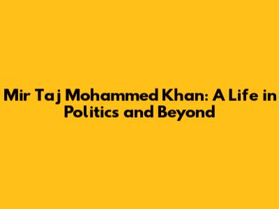 Mir Taj Mohammed Khan: A Life in Politics and Beyond