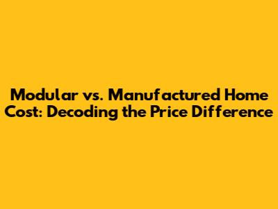 Modular vs. Manufactured Home Cost: Decoding the Price Difference