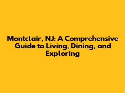 Montclair, NJ: A Comprehensive Guide to Living, Dining, and Exploring