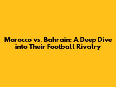 Morocco vs. Bahrain: A Deep Dive into Their Football Rivalry