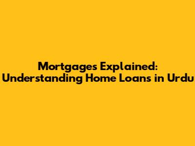 Mortgages Explained: Understanding Home Loans in Urdu