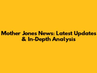 Mother Jones News: Latest Updates & In-Depth Analysis