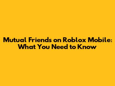 Mutual Friends on Roblox Mobile: What You Need to Know