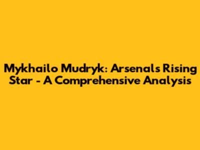 Mykhailo Mudryk: Arsenal's Rising Star - A Comprehensive Analysis