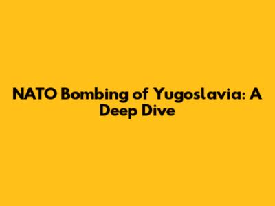 NATO Bombing of Yugoslavia: A Deep Dive