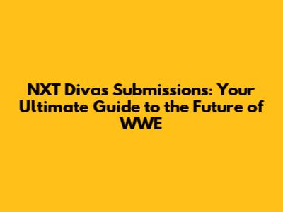 NXT Divas Submissions: Your Ultimate Guide to the Future of WWE