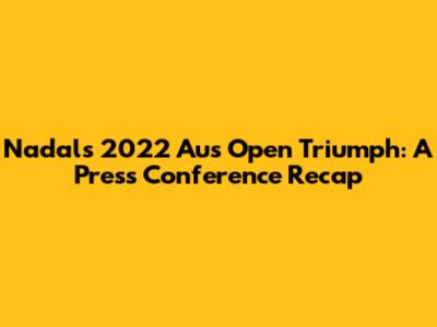 Nadal's 2022 Aus Open Triumph: A Press Conference Recap
