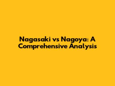 Nagasaki vs Nagoya: A Comprehensive Analysis