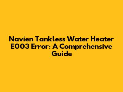 Navien Tankless Water Heater E003 Error: A Comprehensive Guide