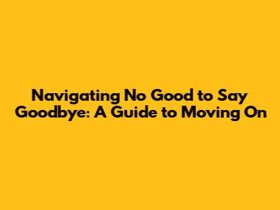 Navigating 'No Good to Say Goodbye': A Guide to Moving On