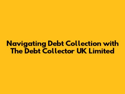 Navigating Debt Collection with The Debt Collector UK Limited
