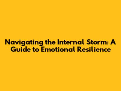Navigating the Internal Storm: A Guide to Emotional Resilience