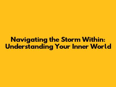 Navigating the Storm Within: Understanding Your Inner World