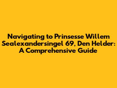 Navigating to Prinsesse Willem Sealexandersingel 69, Den Helder: A Comprehensive Guide