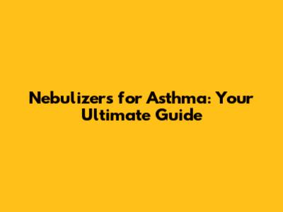 Nebulizers for Asthma: Your Ultimate Guide