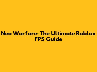 Neo Warfare: The Ultimate Roblox FPS Guide