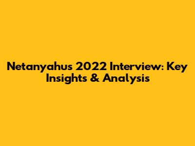 Netanyahu's 2022 Interview: Key Insights & Analysis