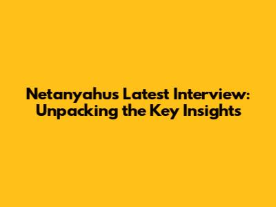 Netanyahu's Latest Interview: Unpacking the Key Insights