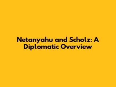 Netanyahu and Scholz: A Diplomatic Overview