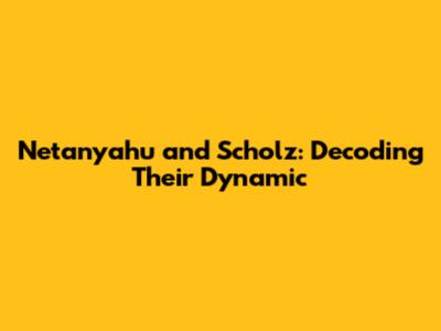 Netanyahu and Scholz: Decoding Their Dynamic