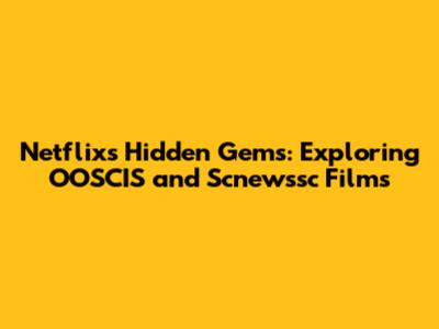 Netflix's Hidden Gems: Exploring OOSCIS and Scnewssc Films