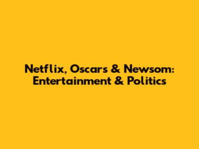 Netflix, Oscars & Newsom: Entertainment & Politics