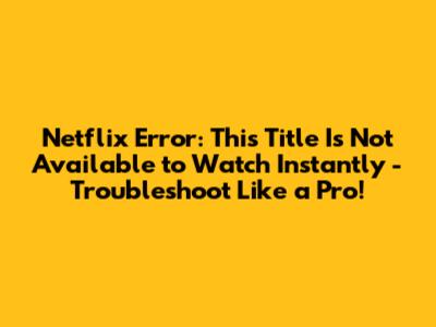 Netflix Error: This Title Is Not Available to Watch Instantly - Troubleshoot Like a Pro!