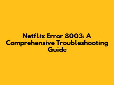 Netflix Error 8003: A Comprehensive Troubleshooting Guide
