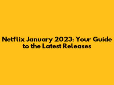 Netflix January 2023: Your Guide to the Latest Releases