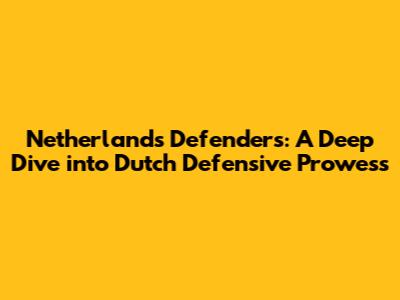 Netherlands Defenders: A Deep Dive into Dutch Defensive Prowess