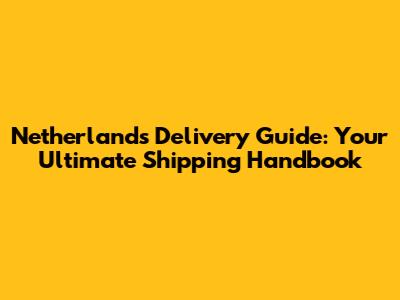 Netherlands Delivery Guide: Your Ultimate Shipping Handbook