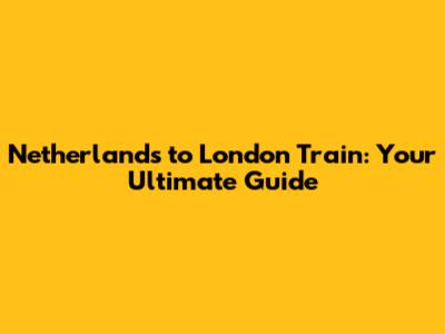 Netherlands to London Train: Your Ultimate Guide