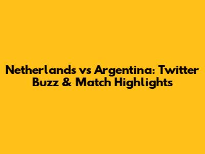 Netherlands vs Argentina: Twitter Buzz & Match Highlights