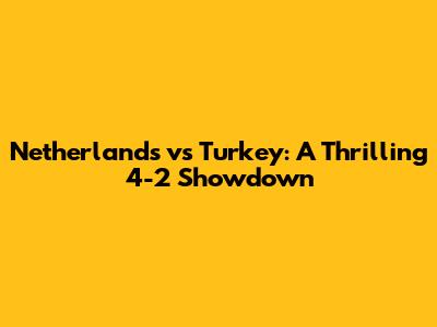 Netherlands vs Turkey: A Thrilling 4-2 Showdown
