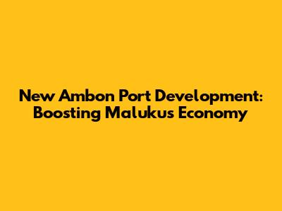New Ambon Port Development: Boosting Maluku's Economy