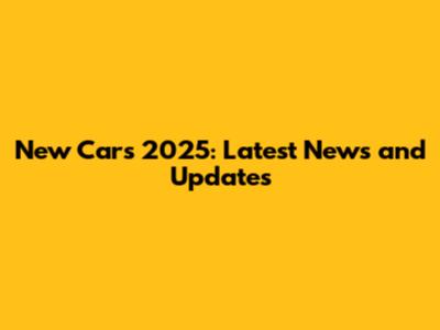 New Cars 2025: Latest News and Updates