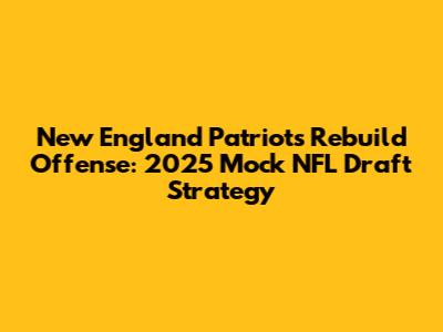 New England Patriots Rebuild Offense: 2025 Mock NFL Draft Strategy