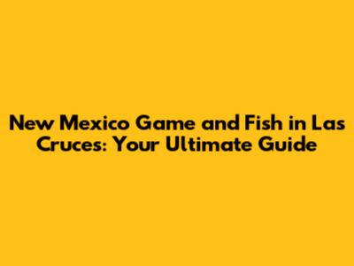 New Mexico Game and Fish in Las Cruces: Your Ultimate Guide