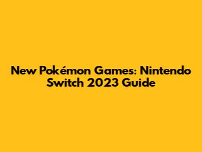 New Pokémon Games: Nintendo Switch 2023 Guide