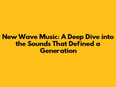 New Wave Music: A Deep Dive into the Sounds That Defined a Generation