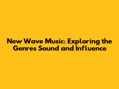 New Wave Music: Exploring the Genre's Sound and Influence