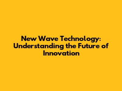 New Wave Technology: Understanding the Future of Innovation