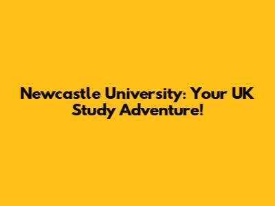Newcastle University: Your UK Study Adventure!