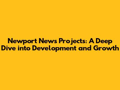 Newport News Projects: A Deep Dive into Development and Growth