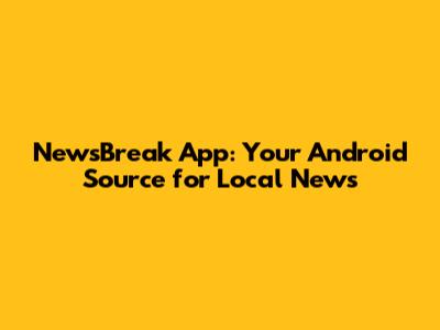 NewsBreak App: Your Android Source for Local News